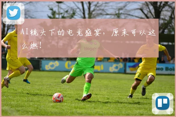 AI镜头下的电竞盛宴,原来可以这么燃!