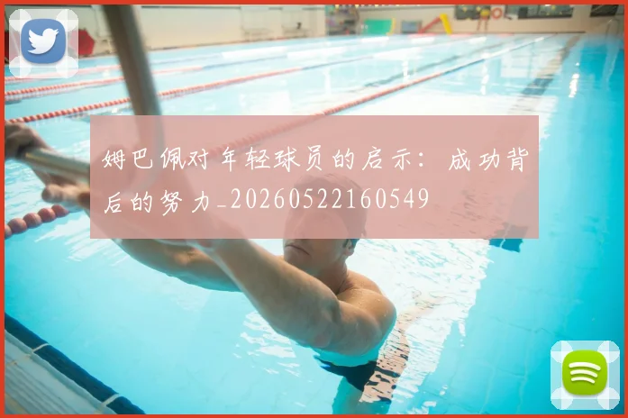 姆巴佩对年轻球员的启示:成功背后的努力_20260522160549