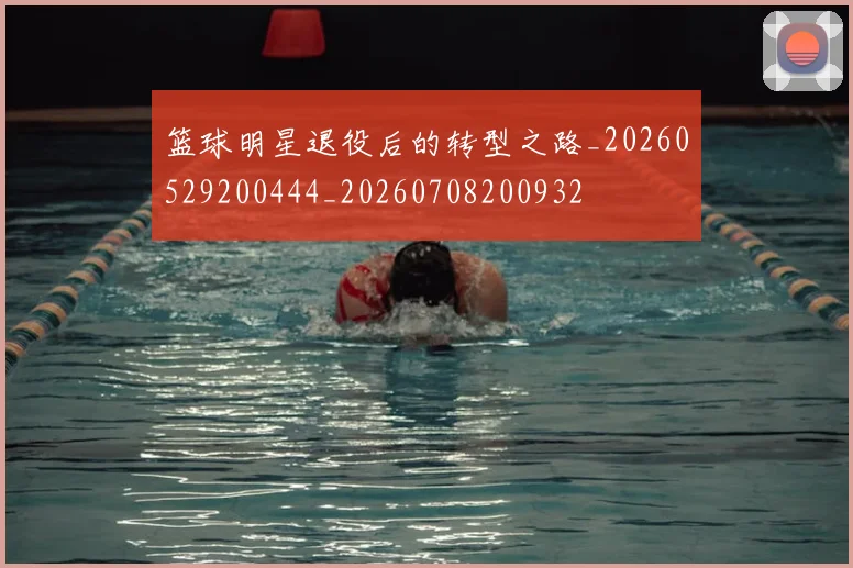 篮球明星退役后的转型之路_20260529200444_20260708200932
