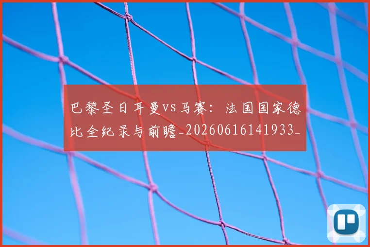 巴黎圣日耳曼vs马赛:法国国家德比全纪录与前瞻_20260616141933_20260722153840