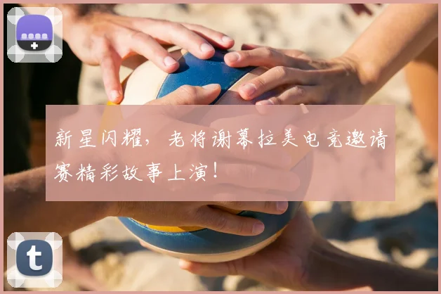 新星闪耀，老将谢幕拉美电竞邀请赛精彩故事上演！