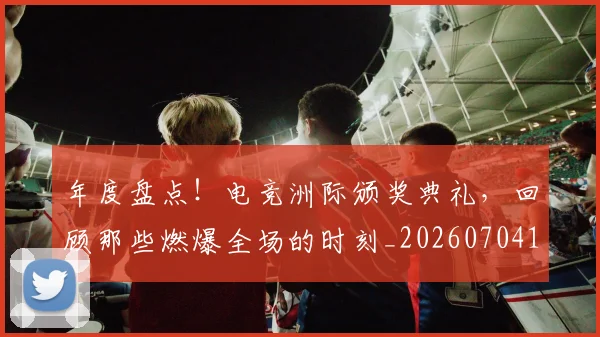 年度盘点！电竞洲际颁奖典礼，回顾那些燃爆全场的时刻_20260704171653