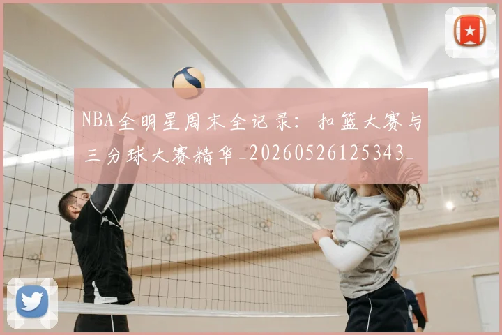NBA全明星周末全记录：扣篮大赛与三分球大赛精华_20260526125343_20260715181814