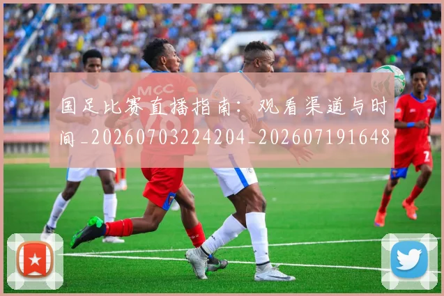 国足比赛直播指南:观看渠道与时间_20260703224204_20260719164855