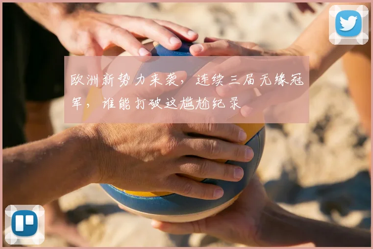 欧洲新势力来袭,连续三届无缘冠军,谁能打破这尴尬纪录