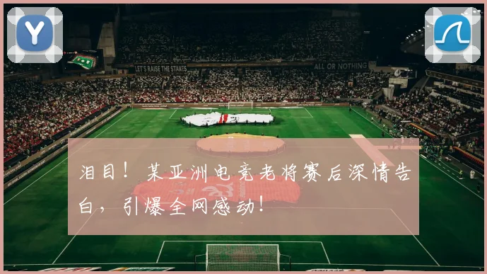 泪目!某亚洲电竞老将赛后深情告白,引爆全网感动!