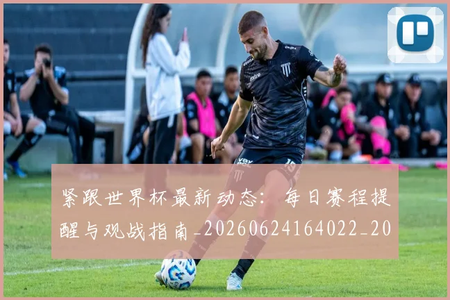 紧跟世界杯最新动态:每日赛程提醒与观战指南_20260624164022_20260803142323