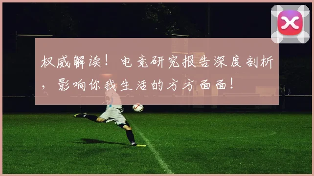 权威解读！电竞研究报告深度剖析，影响你我生活的方方面面！