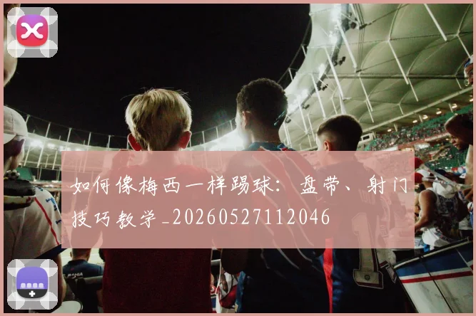 如何像梅西一样踢球：盘带、射门技巧教学_20260527112046
