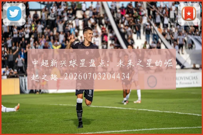 中超新兴球星盘点：未来之星的崛起之路_20260703204434