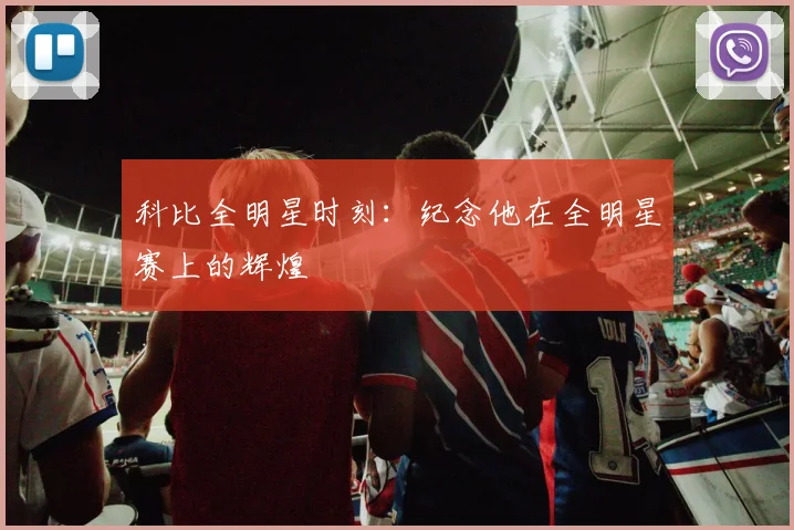 科比全明星时刻：纪念他在全明星赛上的辉煌