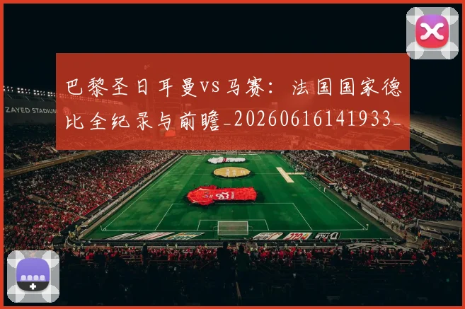 巴黎圣日耳曼vs马赛：法国国家德比全纪录与前瞻_20260616141933_20260722153840