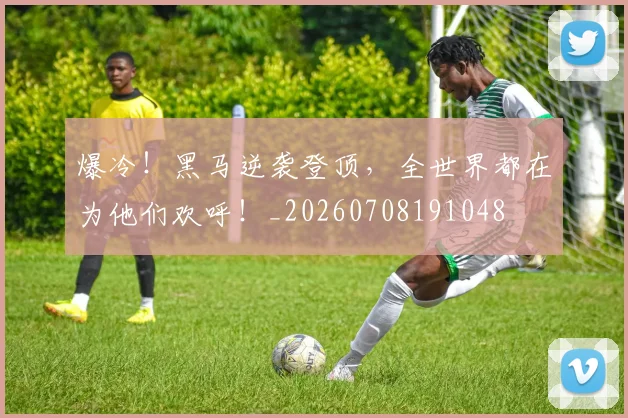 爆冷！黑马逆袭登顶，全世界都在为他们欢呼！_20260708191048