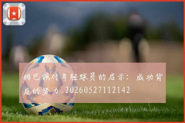 姆巴佩对年轻球员的启示：成功背后的努力_20260527112142