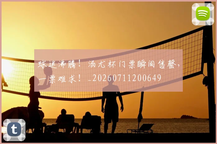 球迷沸腾!汤尤杯门票瞬间售罄,一票难求!_20260711200649