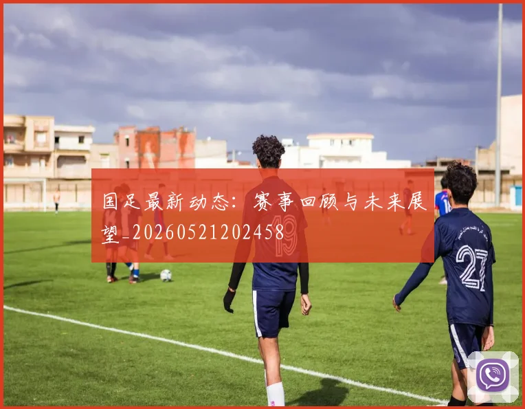 国足最新动态:赛事回顾与未来展望_20260521202458