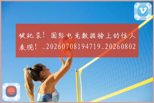 破纪录！国际电竞数据榜上的惊人表现！_20260708194719_20260802164229