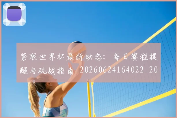 紧跟世界杯最新动态:每日赛程提醒与观战指南_20260624164022_20260708201109