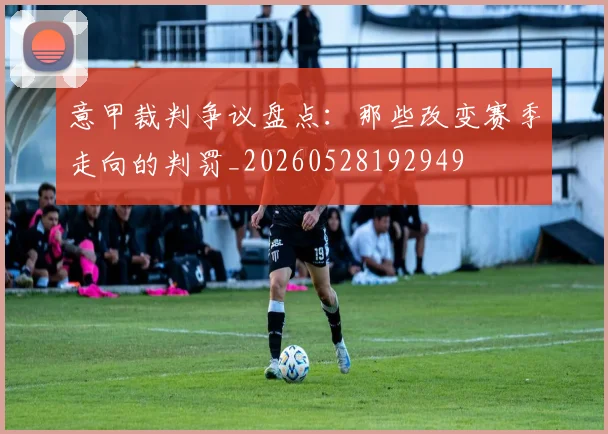 意甲裁判争议盘点:那些改变赛季走向的判罚_20260528192949