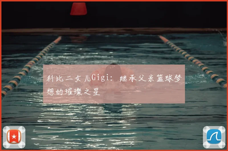 科比二女儿Gigi：继承父亲篮球梦想的璀璨之星