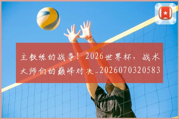 主教练的战争!2026世界杯,战术大师们的巅峰对决_20260703205830