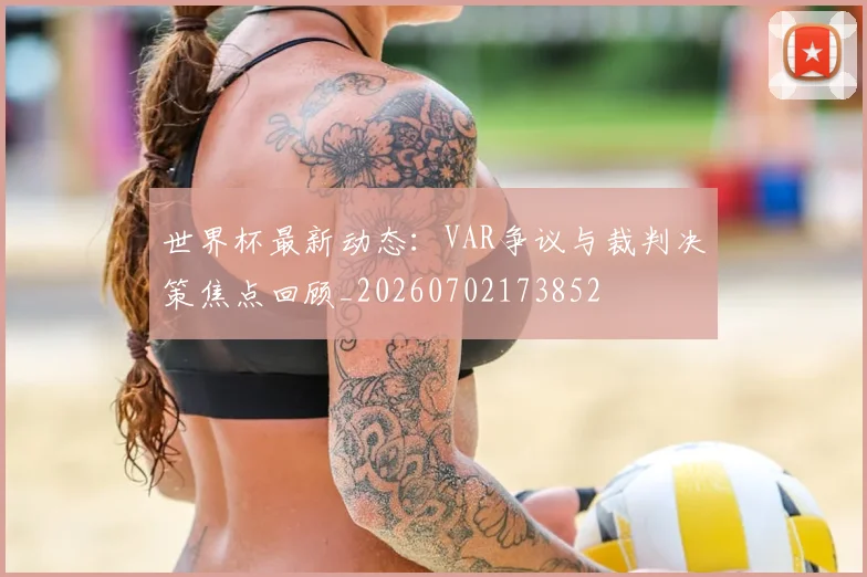 世界杯最新动态：VAR争议与裁判决策焦点回顾_20260702173852