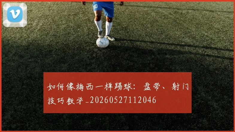 如何像梅西一样踢球:盘带、射门技巧教学_20260527112046