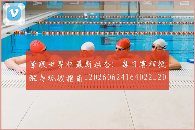 紧跟世界杯最新动态：每日赛程提醒与观战指南_20260624164022_20260708201109