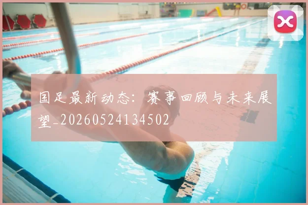 国足最新动态：赛事回顾与未来展望_20260524134502