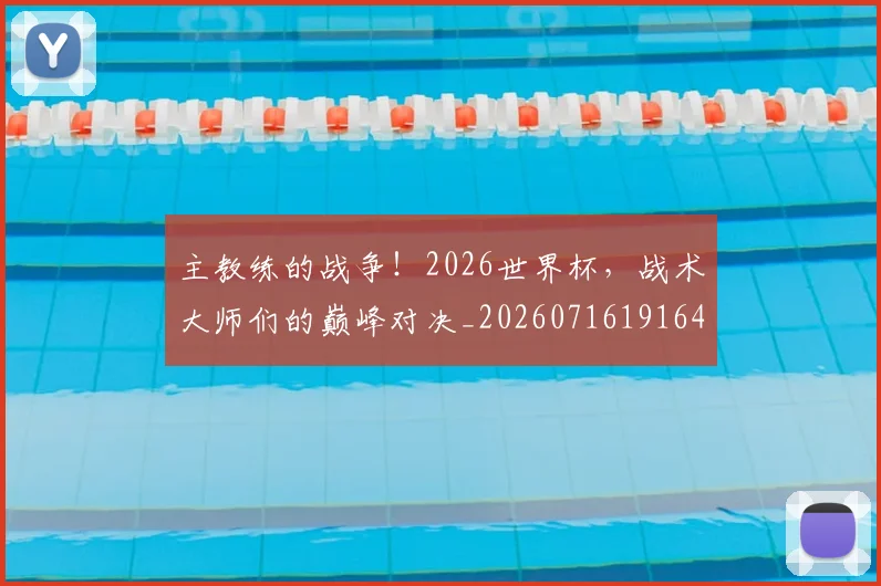 主教练的战争!2026世界杯,战术大师们的巅峰对决_20260716191646