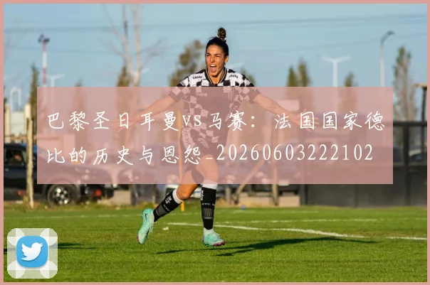 巴黎圣日耳曼vs马赛：法国国家德比的历史与恩怨_20260603222102