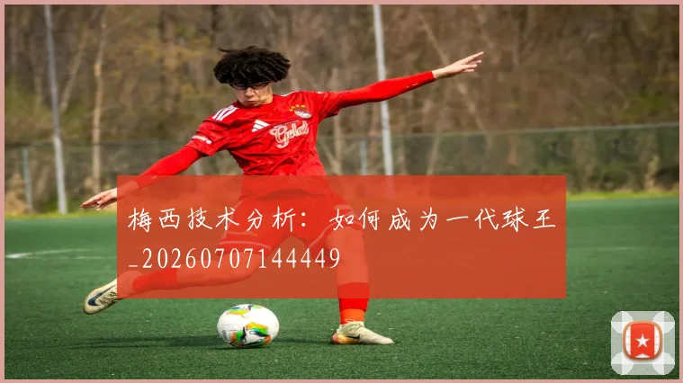 梅西技术分析:如何成为一代球王_20260707144449