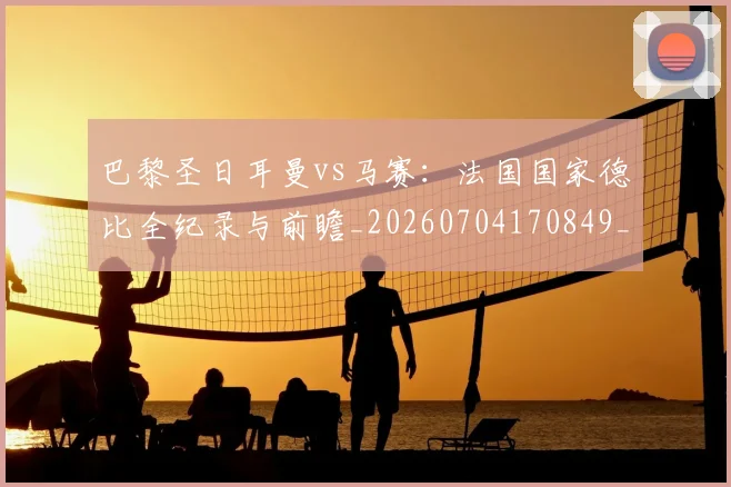 巴黎圣日耳曼vs马赛：法国国家德比全纪录与前瞻_20260704170849_20260722153844