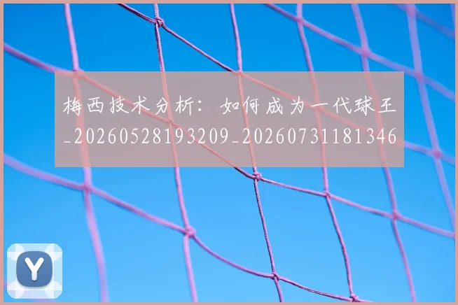 梅西技术分析：如何成为一代球王_20260528193209_20260731181346