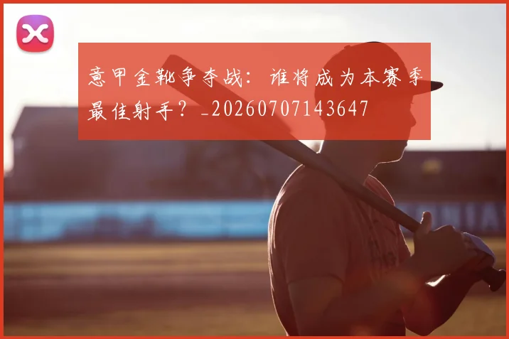 意甲金靴争夺战：谁将成为本赛季最佳射手？_20260707143647