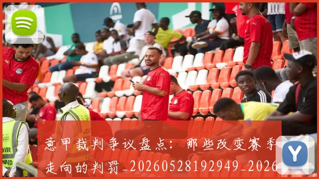 意甲裁判争议盘点:那些改变赛季走向的判罚_20260528192949_20260707012628