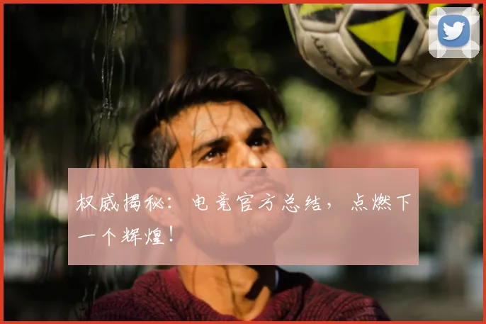 权威揭秘:电竞官方总结,点燃下一个辉煌!