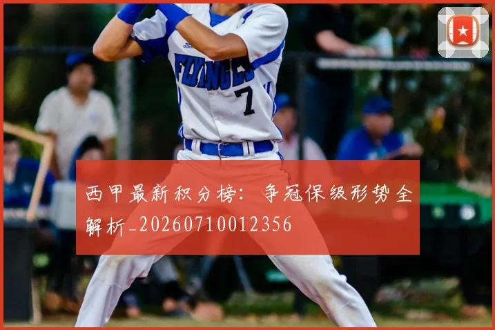 西甲最新积分榜：争冠保级形势全解析_20260710012356