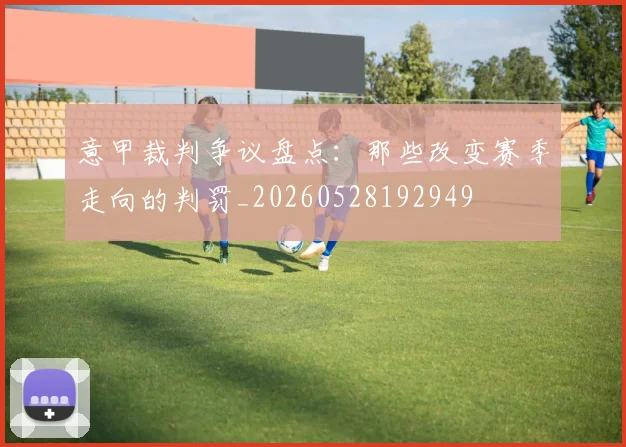 意甲裁判争议盘点:那些改变赛季走向的判罚_20260528192949