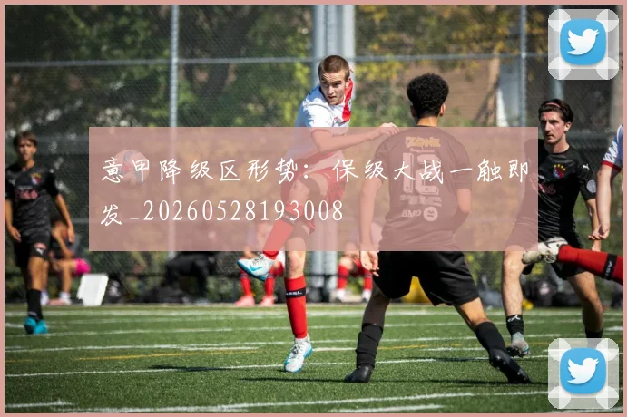 意甲降级区形势：保级大战一触即发_20260528193008