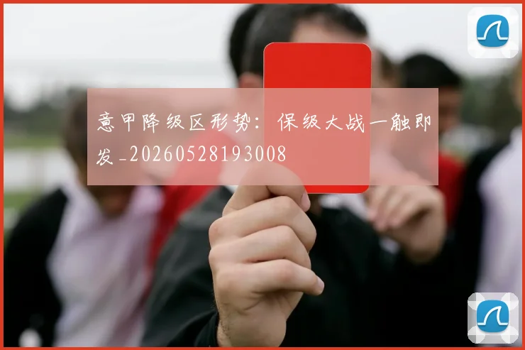 意甲降级区形势：保级大战一触即发_20260528193008
