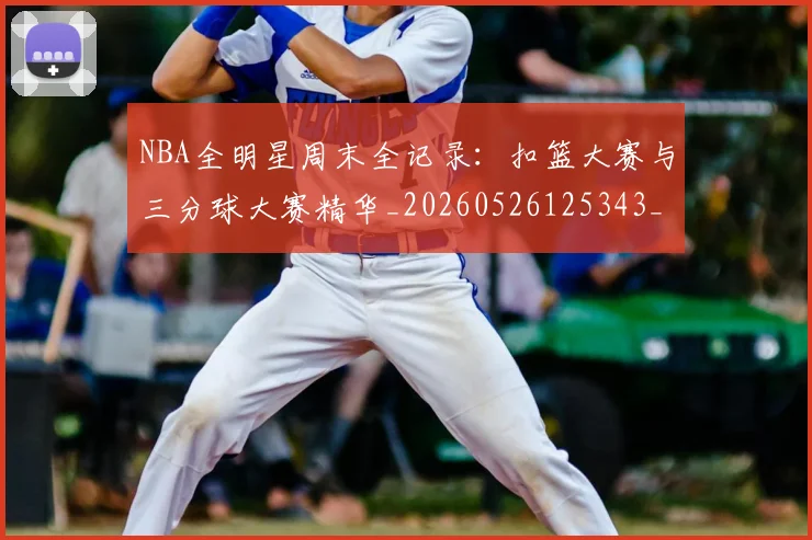 NBA全明星周末全记录:扣篮大赛与三分球大赛精华_20260526125343_20260715181814