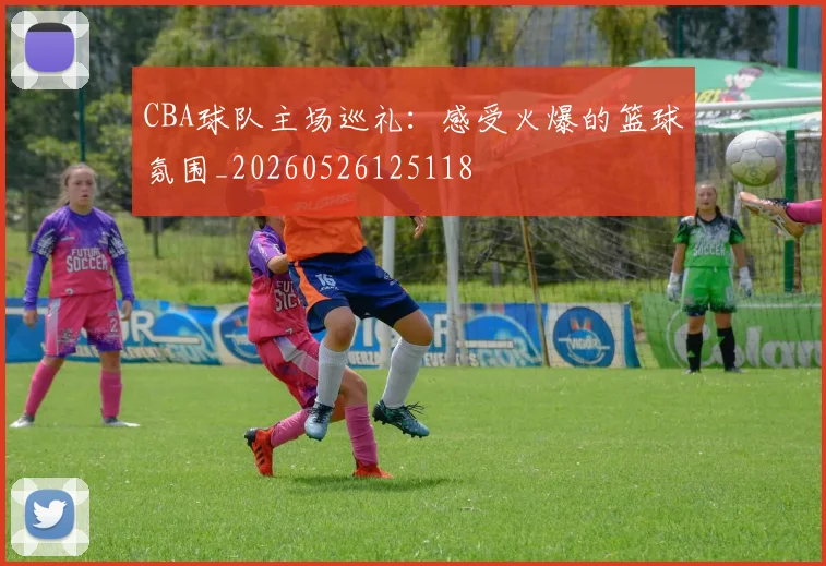 CBA球队主场巡礼：感受火爆的篮球氛围_20260526125118