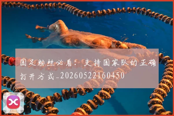 国足粉丝必看：支持国家队的正确打开方式_20260522160450