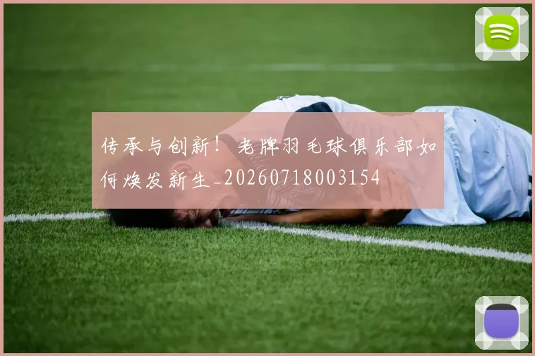 传承与创新！老牌羽毛球俱乐部如何焕发新生_20260718003154