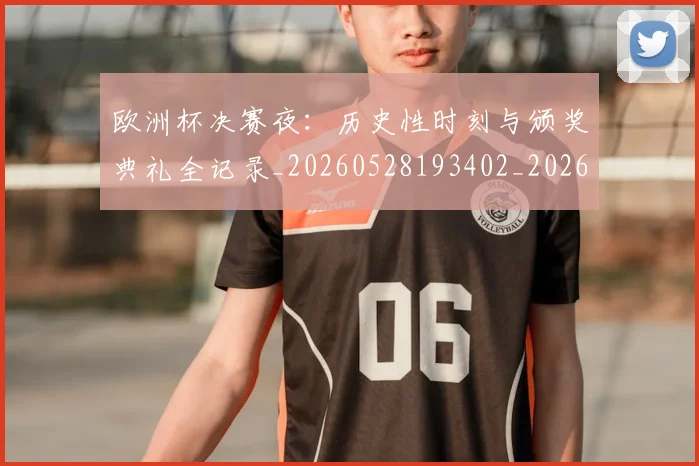 欧洲杯决赛夜：历史性时刻与颁奖典礼全记录_20260528193402_20260801165816