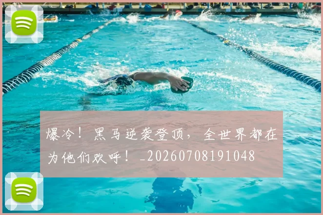 爆冷！黑马逆袭登顶，全世界都在为他们欢呼！_20260708191048
