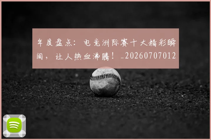 年度盘点:电竞洲际赛十大精彩瞬间,让人热血沸腾!_20260707012337