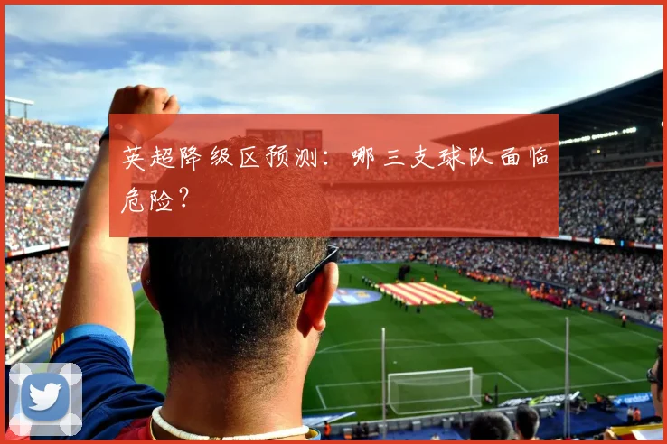 英超降级区预测：哪三支球队面临危险？