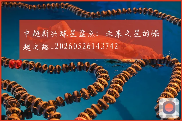 中超新兴球星盘点:未来之星的崛起之路_20260526143742